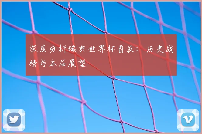 深度分析瑞典世界杯首发：历史战绩与本届展望