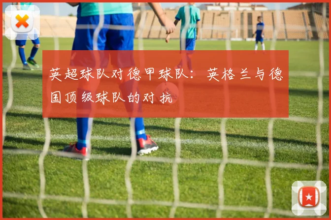 英超球队对德甲球队：英格兰与德国顶级球队的对抗