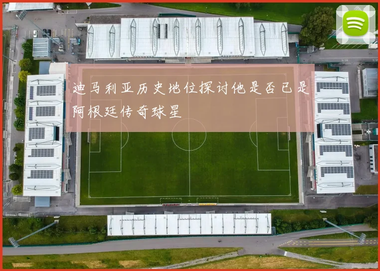 迪马利亚历史地位探讨他是否已是阿根廷传奇球星